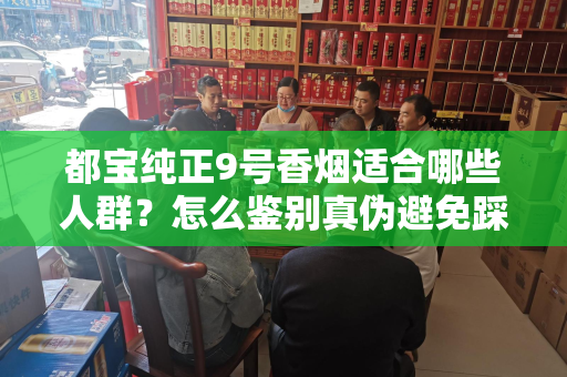 都宝纯正9号香烟适合哪些人群？怎么鉴别真伪避免踩坑？
